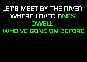 LET'S MEET BY THE RIVER
WHERE LOVED ONES
DWELL
VVHO'VE GONE 0N BEFORE