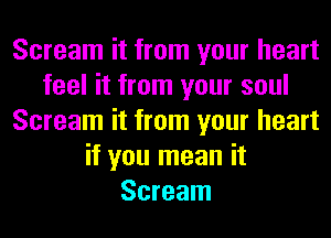 Scream it from your heart
feel it from your soul
Scream it from your heart
if you mean it
Scream