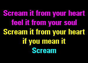Scream it from your heart
feel it from your soul
Scream it from your heart
if you mean it
Scream