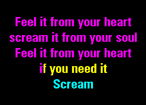 Feel it from your heart
scream it from your soul
Feel it from your heart
if you need it
Scream