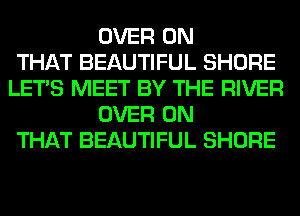 OVER ON
THAT BEAUTIFUL SHORE
LET'S MEET BY THE RIVER
OVER ON
THAT BEAUTIFUL SHORE