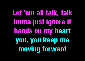 Let 'em all talk, talk
lmma just ignore it
hands on my heart
you, you keep me
moving forward