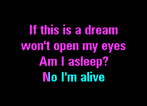 If this is a dream
won't open my eyes

Am I asleep?
No I'm alive