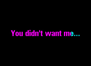 You didn't want me...