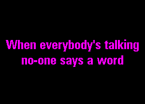 When everybody's talking

no-one says a word