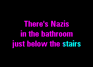 There's Nazis

in the bathroom
iust below the stairs