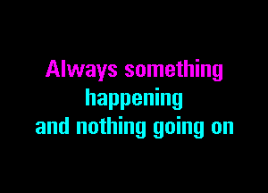 Always something

happening
and nothing going on