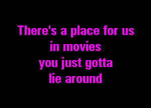 There's a place for us
in movies

you just gotta
lie around