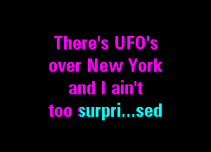 There's UFO's
over New York

and I ain't
too surpri...sed