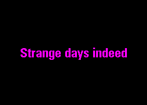 Strange days indeed