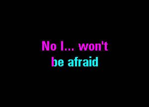 No I... won't

be afraid