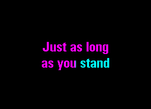 Just as long

as you stand