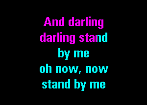 And darling
darling stand

by me
oh now, now
stand by me