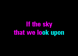 If the sky

that we look upon