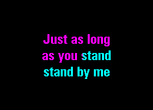 Just as long

as you stand
stand by me