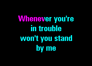 Whenever you're
in trouble

won't you stand
by me