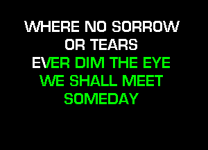WHERE N0 BORROW
0R TEARS
EVER DIM THE EYE
WE SHALL MEET
SOMEDAY