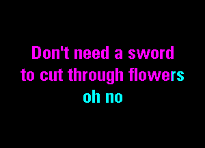 Don't need a sword

to cut through flowers
oh no