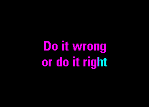 Do it wrong

or do it right