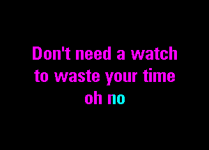 Don't need a watch

to waste your time
oh no