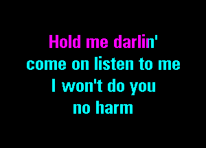 Hold me darlin'
come on listen to me

I won't do you
no harm