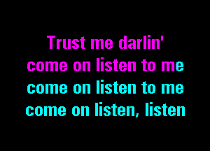 Trust me darlin'
come on listen to me
come on listen to me
come on listen, listen
