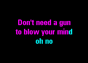 Don't need a gun

to blow your mind
oh no