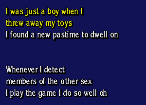 I wasjust a boy when I
threw away my toys
I found a new pastime to dwell on

Whenever I detect
members of the other sex
Iplay the game I do so well Oh
