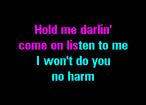 Hold me darlin'
come on listen to me

I won't do you
no harm