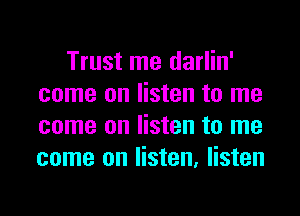 Trust me darlin'
come on listen to me
come on listen to me
come on listen, listen