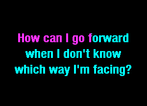 How can I go forward

when I don't know
which way I'm facing?