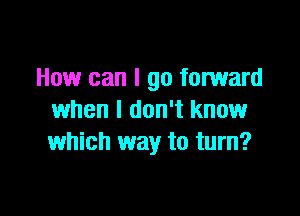 How can I go forward

when I don't know
which way to turn?