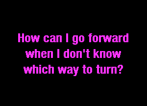 How can I go forward

when I don't know
which way to turn?