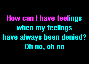 How can I have feelings
when my feelings
have always been denied?
on no, oh no