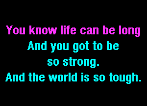 You know life can be long
And you got to be
so strong.
And the world is so tough.