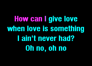 How can I give love
when love is something

I ain't never had?
on no, oh no