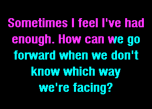 Sometimes I feel I've had
enough. How can we go
forward when we don't

know which way
we're facing?