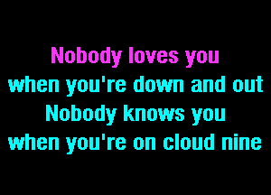 Nobody loves you
when you're down and out
Nobody knows you
when you're on cloud nine