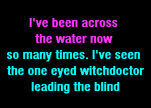 I've been across
the water now
so many times. I've seen
the one eyed witchdoctor
leading the blind