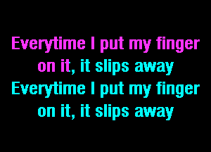 Everytime I put my finger
on it, it slips away
Everytime I put my finger
on it, it slips away