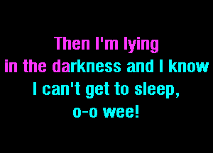 Then I'm lying
in the darkness and I know

I can't get to sleep,
o-o wee!