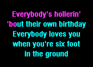 Everybody's hollerin'
'bout their own birthday
Everybody loves you
when you're six foot
in the ground
