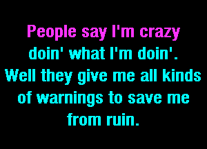 People say I'm crazy
doin' what I'm doin'.
Well they give me all kinds
of warnings to save me
from ruin.