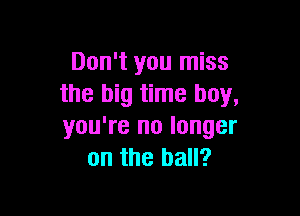 Don't you miss
the big time boy,

you're no longer
on the ball?