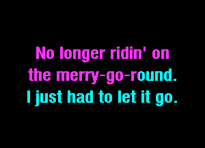 No longer ridin' on

the merry-go-round.
ljust had to let it go.