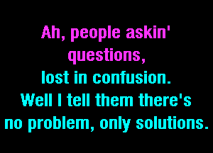 Ah, people askin'
ques ons,
lost in confusion.
Well I tell them there's
no problem, only solutions.