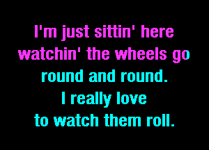 I'm just sittin' here
watchin' the wheels go
round and round.

I really love
to watch them roll.