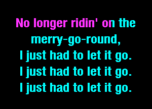 No longer ridin' on the
merry-go-round,

I just had to let it go.

I just had to let it go.

I just had to let it go.