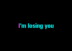 I'm losing you