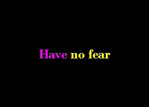 Have no fear